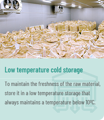 Cold storage - To maintain the freshness of the raw material, store it in a low temperature storage that always maintains a temperature below 10ºc