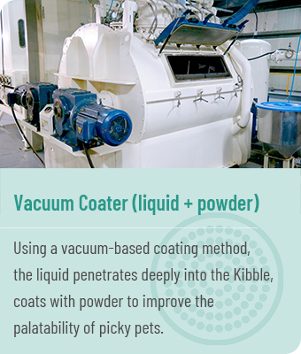 Vacuum Coater(liquid + powder) - Using a vacuum-based coating method, the liquid penetrates deeply into the Kibble, and then coat it with powder to improve the palatability of picky pets.